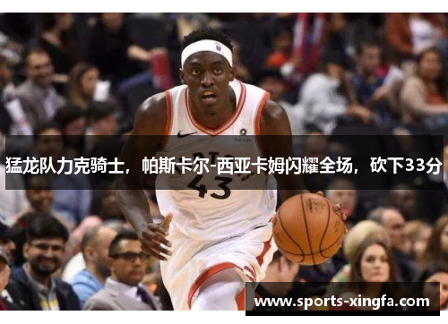 猛龙队力克骑士，帕斯卡尔-西亚卡姆闪耀全场，砍下33分